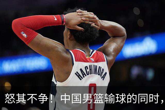 怒其不争！中国男篮输球的同时，日本替补席做出哭鼻子的嘲讽动作
